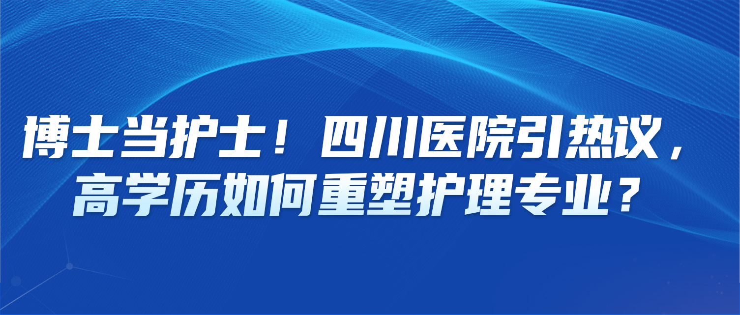 博士当护士！四川医院引热议，高学历如何重塑护理专业？