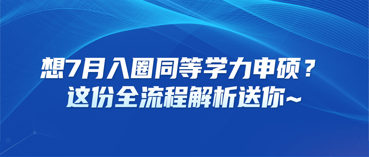 想7月入圈同等学力申硕？这份全流程解析送你~
