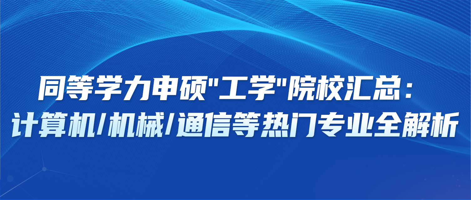 同等学力申硕"工学"院校汇总：计算机/机械/通信等热门专业全解析