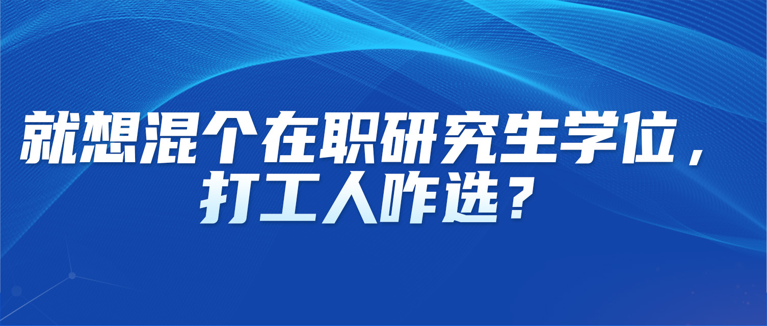 就想混个在职研究生学位，打工人咋选？