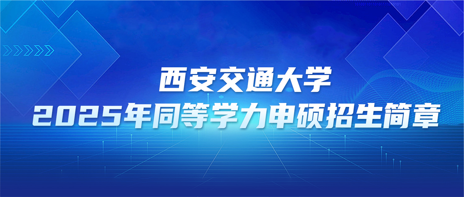 在职研究生 | 西安交通大学2025年同等学力申硕招生简章
