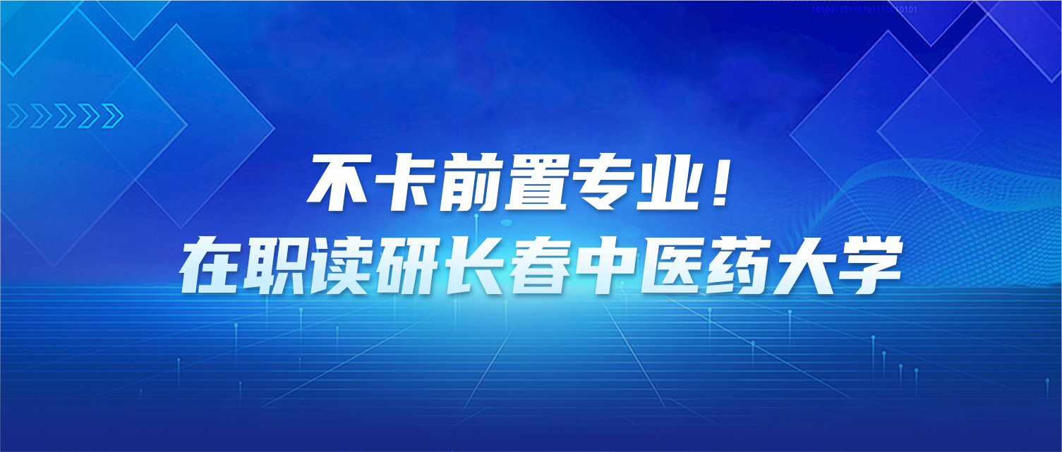 不卡前置专业！在职读研长春中医药大学，硕士轻松拿！