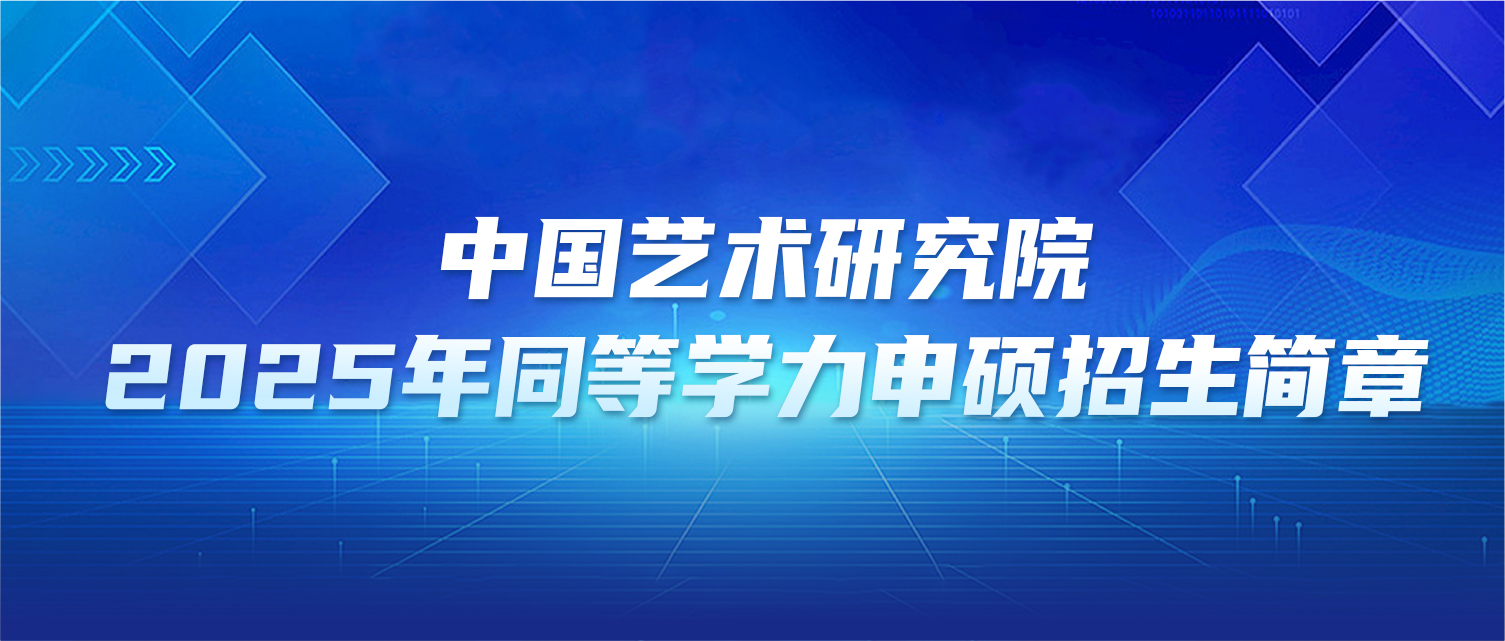 在职研究生 | 中国艺术研究院2025年同等学力申硕招生简章