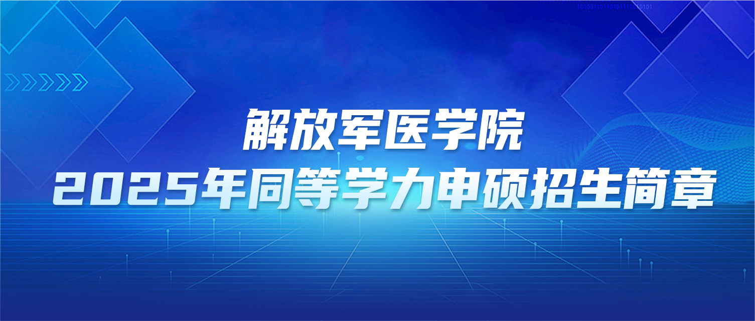 在职研究生 | 解放军医学院2025年同等学力申硕招生简章