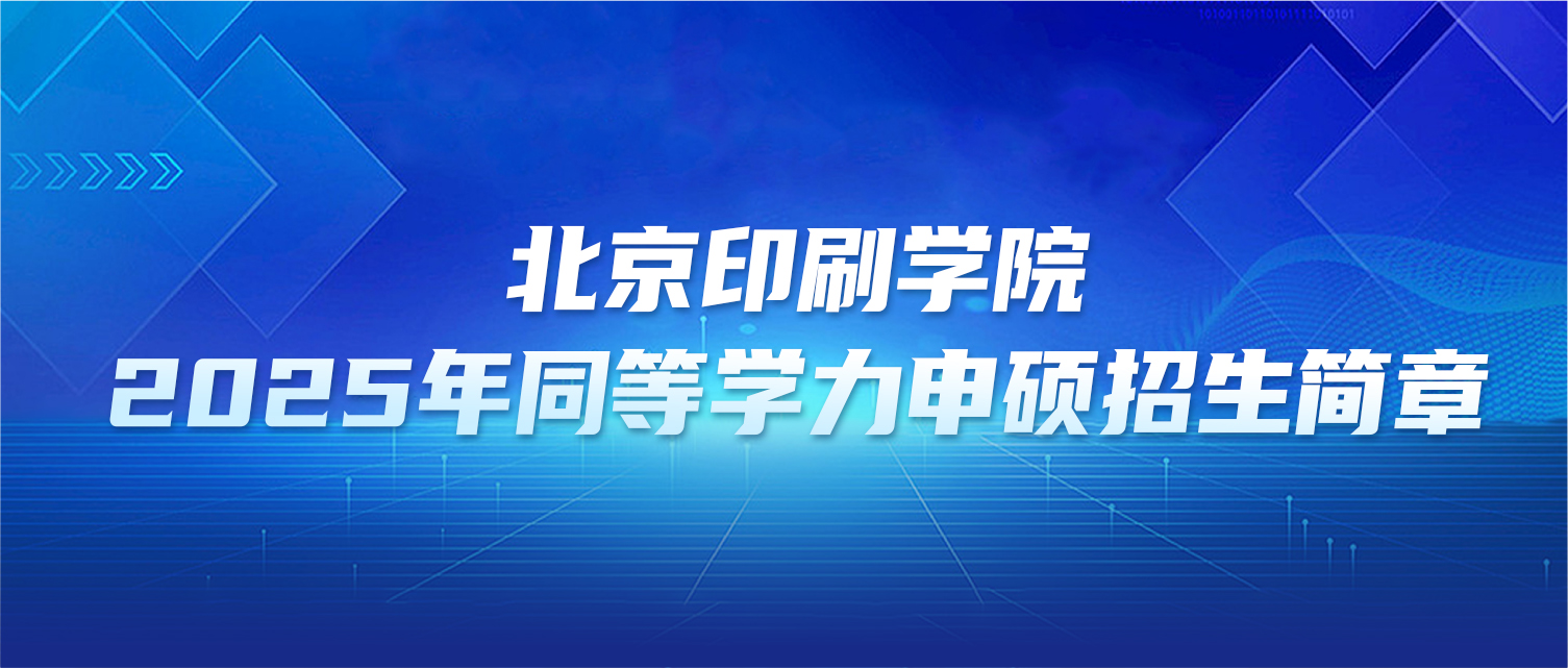 在职研究生 | 北京印刷学院2025年同等学力申硕招生简章