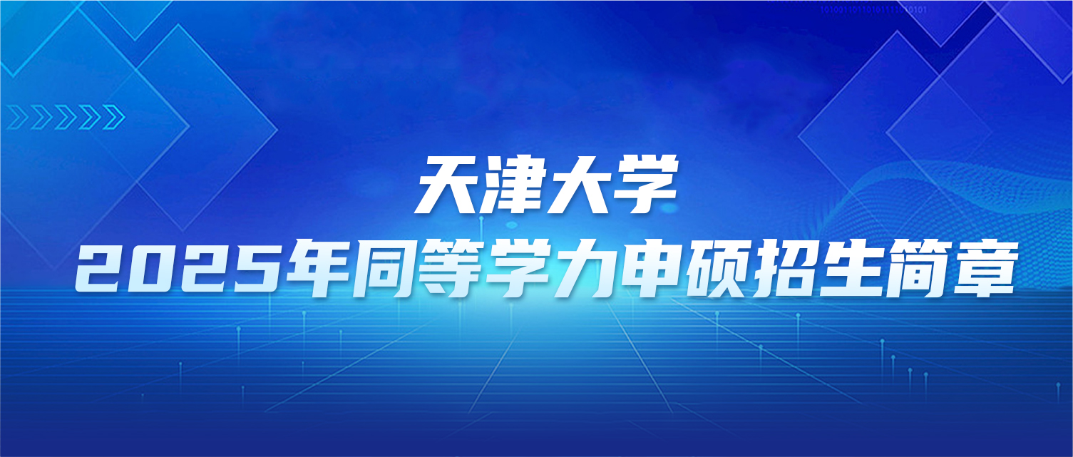 在职研究生 | 天津大学2025年同等学力申硕招生简章