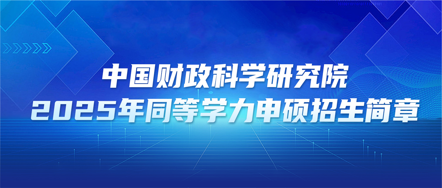 在职研究生 | 中国财政科学研究院2025年同等学力申硕招生简章