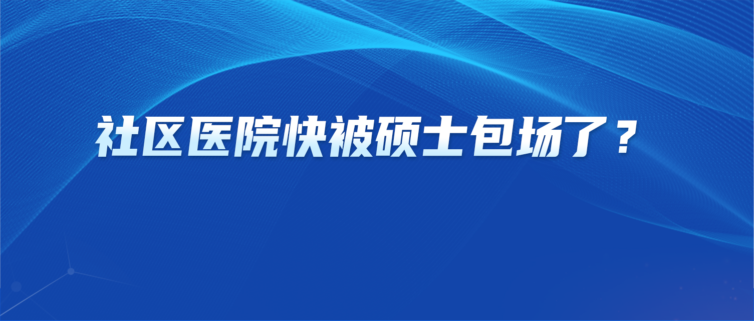 不敢信！社区医院快被硕士包场了？