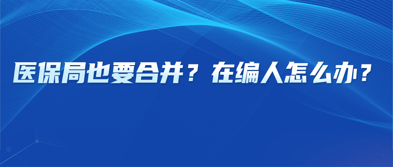 医保局也要合并？在编人怎么办？
