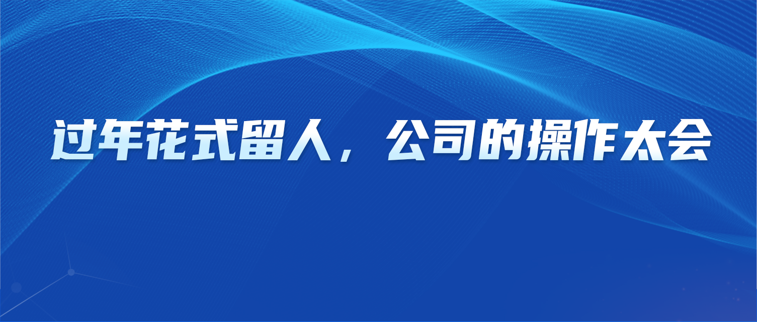 过年花式留人，这些公司的操作太会了！
