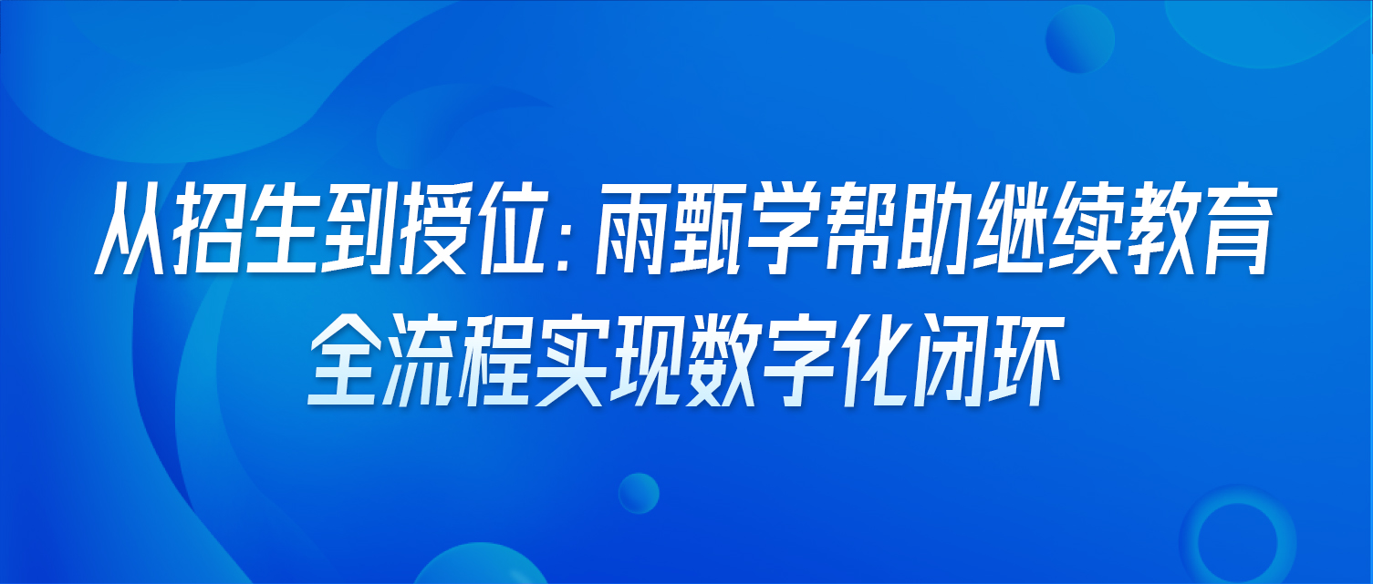 从招生到授位：雨甄学帮助继续教育全流程实现数字化闭环